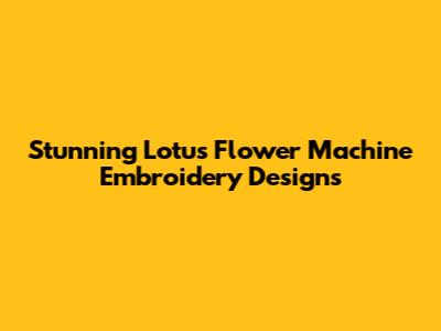 Stunning Lotus Flower Machine Embroidery Designs