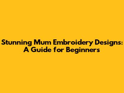 Stunning Mum Embroidery Designs: A Guide for Beginners