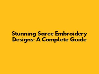 Stunning Saree Embroidery Designs: A Complete Guide