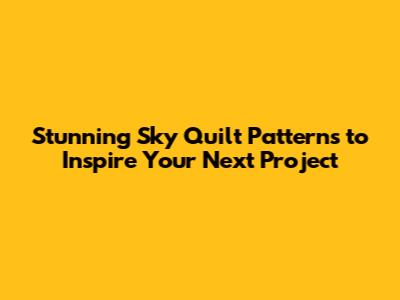 Stunning Sky Quilt Patterns to Inspire Your Next Project