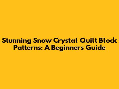 Stunning Snow Crystal Quilt Block Patterns: A Beginner's Guide