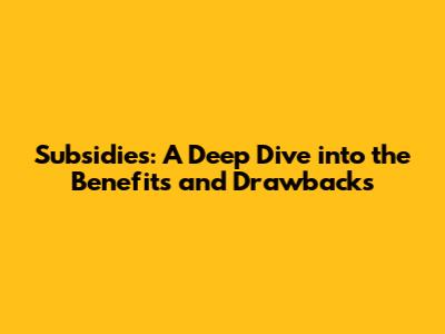 Subsidies: A Deep Dive into the Benefits and Drawbacks