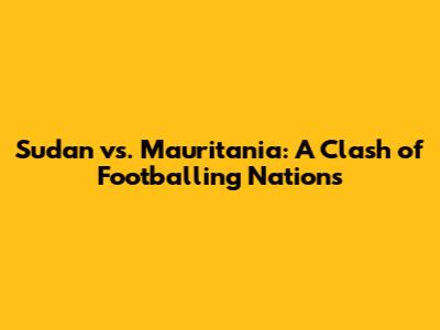 Sudan vs. Mauritania: A Clash of Footballing Nations