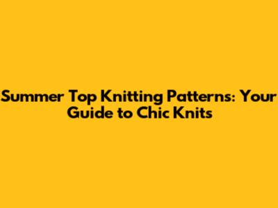 Summer Top Knitting Patterns: Your Guide to Chic Knits