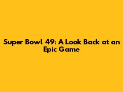 Super Bowl 49: A Look Back at an Epic Game