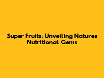 Super Fruits: Unveiling Nature's Nutritional Gems