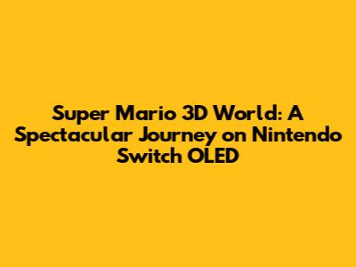 Super Mario 3D World: A Spectacular Journey on Nintendo Switch OLED