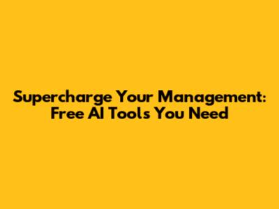 Supercharge Your Management: Free AI Tools You Need