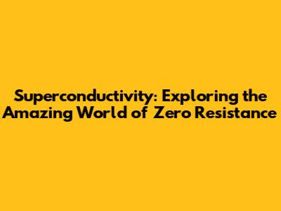 Superconductivity: Exploring the Amazing World of Zero Resistance