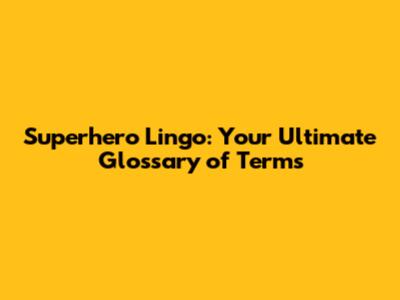 Superhero Lingo: Your Ultimate Glossary of Terms