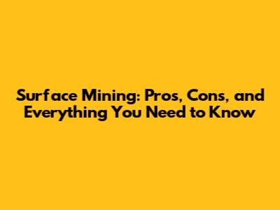 Surface Mining: Pros, Cons, and Everything You Need to Know
