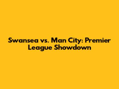 Swansea vs. Man City: Premier League Showdown