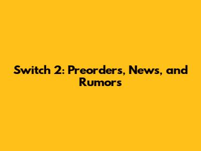 Switch 2: Preorders, News, and Rumors
