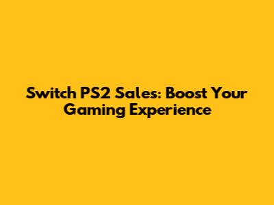 Switch PS2 Sales: Boost Your Gaming Experience
