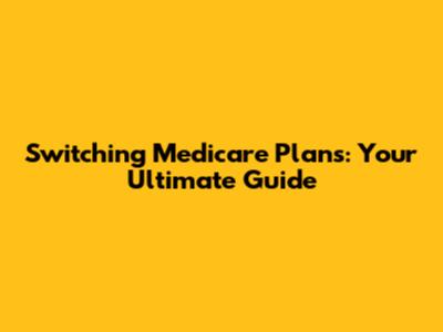 Switching Medicare Plans: Your Ultimate Guide