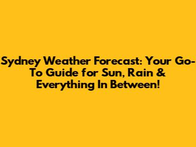 Sydney Weather Forecast: Your Go-To Guide for Sun, Rain & Everything In Between!