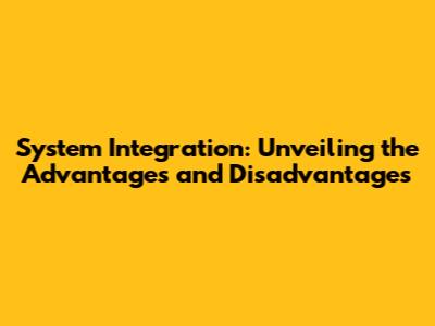 System Integration: Unveiling the Advantages and Disadvantages
