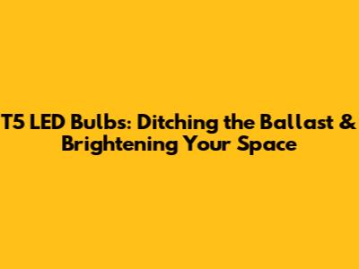 T5 LED Bulbs: Ditching the Ballast & Brightening Your Space