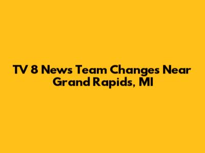 TV 8 News Team Changes Near Grand Rapids, MI
