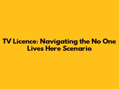 TV Licence: Navigating the 'No One Lives Here' Scenario
