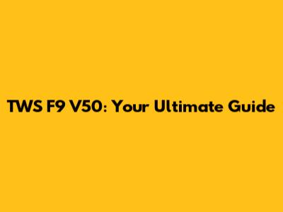 TWS F9 V50: Your Ultimate Guide