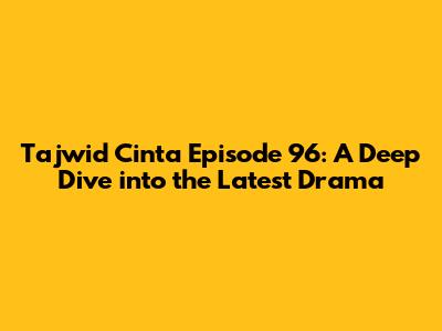 Tajwid Cinta Episode 96: A Deep Dive into the Latest Drama