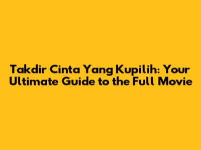 Takdir Cinta Yang Kupilih: Your Ultimate Guide to the Full Movie
