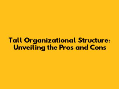 Tall Organizational Structure: Unveiling the Pros and Cons