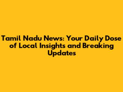 Tamil Nadu News: Your Daily Dose of Local Insights and Breaking Updates