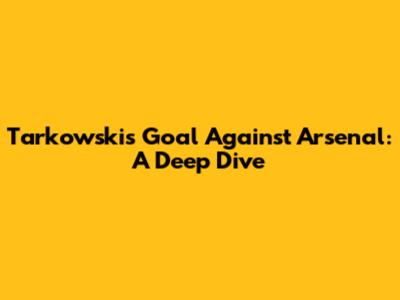 Tarkowski's Goal Against Arsenal: A Deep Dive