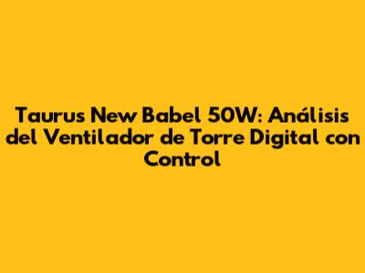 Taurus New Babel 50W: Análisis del Ventilador de Torre Digital con Control