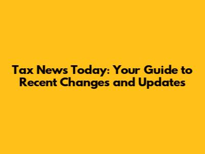 Tax News Today: Your Guide to Recent Changes and Updates