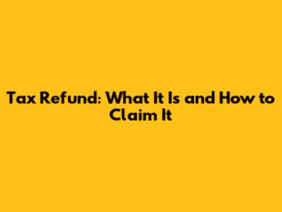 Tax Refund: What It Is and How to Claim It