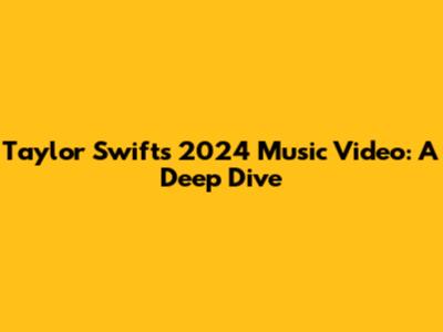 Taylor Swift's 2024 Music Video: A Deep Dive