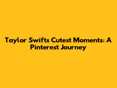 Taylor Swift's Cutest Moments: A Pinterest Journey