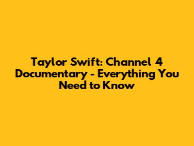 Taylor Swift: Channel 4 Documentary - Everything You Need to Know