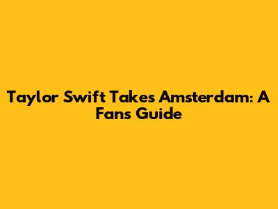 Taylor Swift Takes Amsterdam: A Fan's Guide