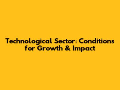 Technological Sector: Conditions for Growth & Impact