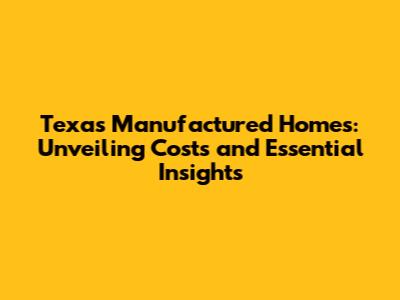 Texas Manufactured Homes: Unveiling Costs and Essential Insights