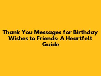 Thank You Messages for Birthday Wishes to Friends: A Heartfelt Guide