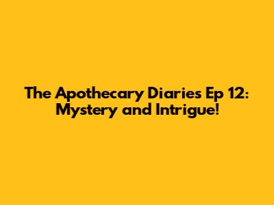The Apothecary Diaries Ep 12: Mystery and Intrigue!