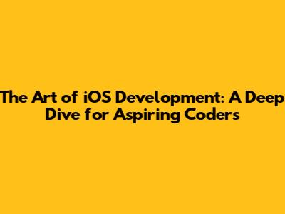 The Art of iOS Development: A Deep Dive for Aspiring Coders