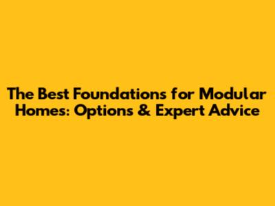 The Best Foundations for Modular Homes: Options & Expert Advice