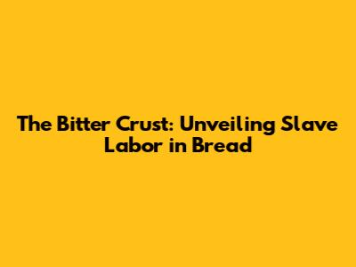 The Bitter Crust: Unveiling Slave Labor in Bread