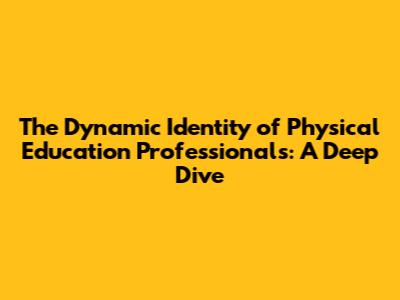 The Dynamic Identity of Physical Education Professionals: A Deep Dive