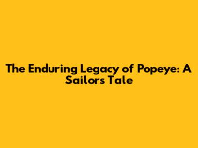 The Enduring Legacy of Popeye: A Sailor's Tale