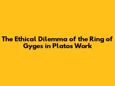 The Ethical Dilemma of the Ring of Gyges in Plato's Work