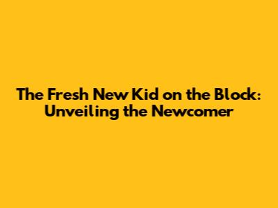 The Fresh New Kid on the Block: Unveiling the Newcomer