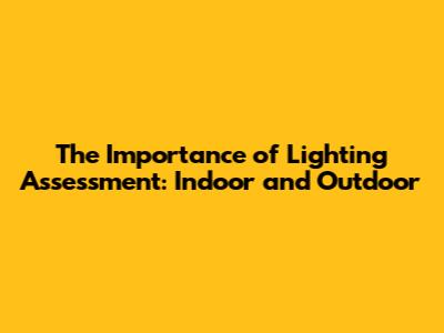 The Importance of Lighting Assessment: Indoor and Outdoor