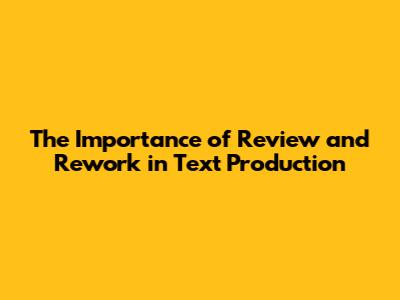 The Importance of Review and Rework in Text Production